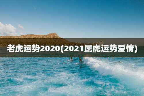 老虎运势2020(2021属虎运势爱情)