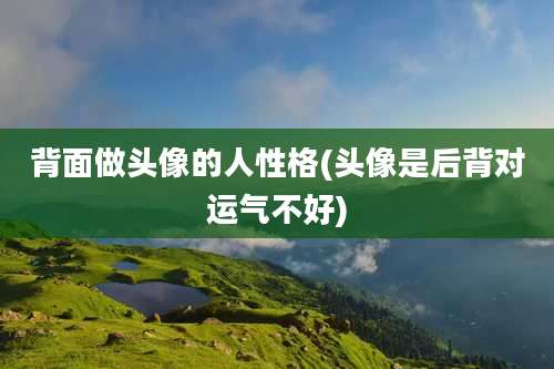 背面做头像的人性格(头像是后背对运气不好)