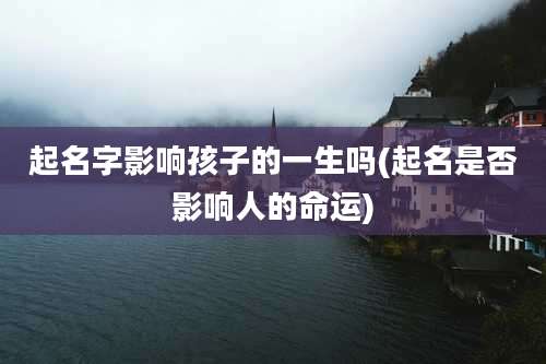 起名字影响孩子的一生吗(起名是否影响人的命运)