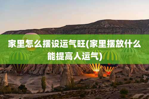 家里怎么摆设运气旺(家里摆放什么能提高人运气)