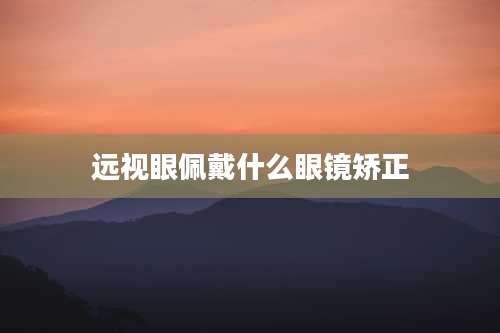 远视眼佩戴什么眼镜矫正