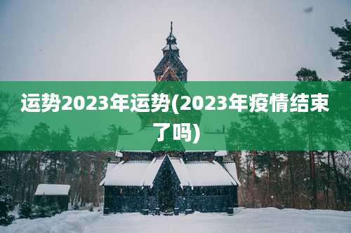 运势2023年运势(2023年疫情结束了吗)