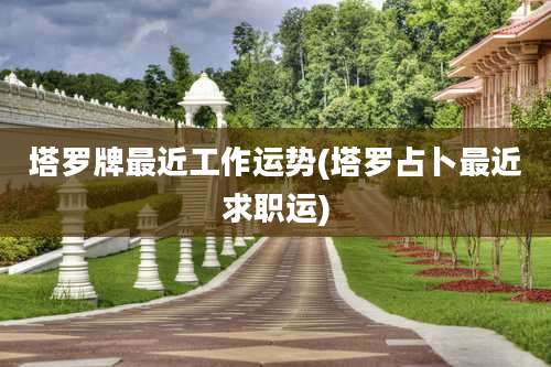 塔罗牌最近工作运势(塔罗占卜最近求职运)