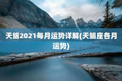 天蝎2021每月运势详解(天蝎座各月运势)