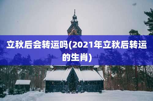 立秋后会转运吗(2021年立秋后转运的生肖)