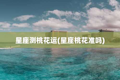 星座测桃花运(星座桃花准吗)