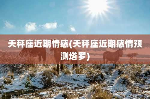 天秤座近期情感(天秤座近期感情预测塔罗)