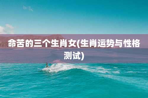 命苦的三个生肖女(生肖运势与性格测试)