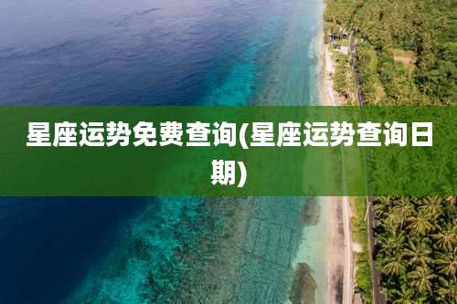 星座运势免费查询(星座运势查询日期)