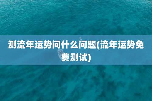 测流年运势问什么问题(流年运势免费测试)