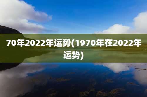 70年2022年运势(1970年在2022年运势)