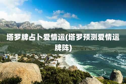 塔罗牌占卜爱情运(塔罗预测爱情运牌阵)