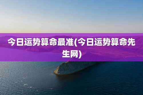 今日运势算命最准(今日运势算命先生网)