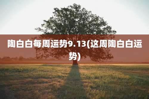 陶白白每周运势9.13(这周陶白白运势)