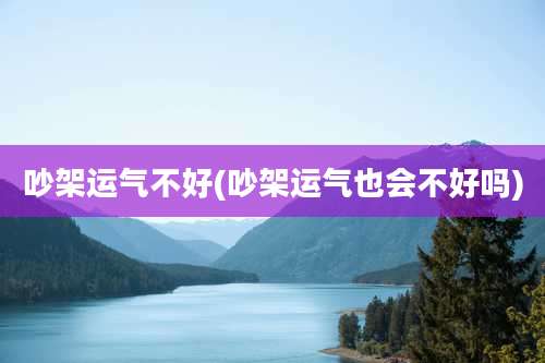 吵架运气不好(吵架运气也会不好吗)