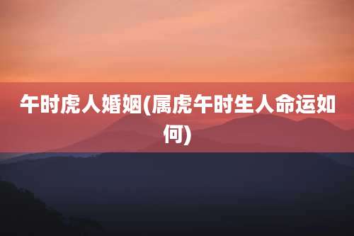 午时虎人婚姻(属虎午时生人命运如何)