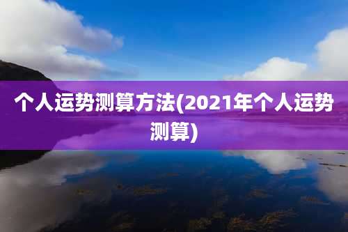 个人运势测算方法(2021年个人运势测算)