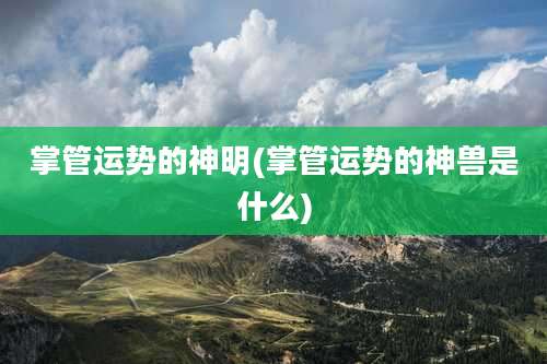 掌管运势的神明(掌管运势的神兽是什么)