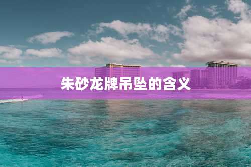 朱砂龙牌吊坠的含义