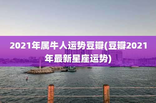 2021年属牛人运势豆瓣(豆瓣2021年最新星座运势)