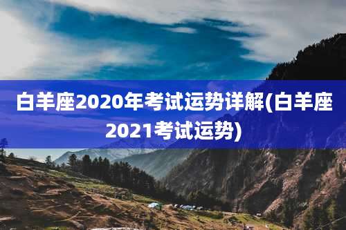 白羊座2020年考试运势详解(白羊座2021考试运势)