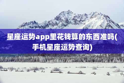 星座运势app里花钱算的东西准吗(手机星座运势查询)