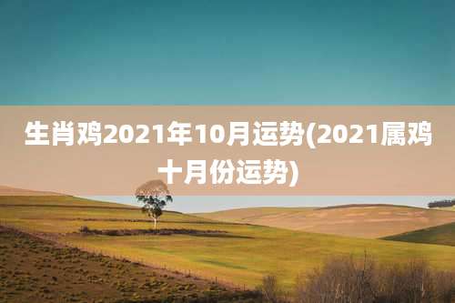 生肖鸡2021年10月运势(2021属鸡十月份运势)