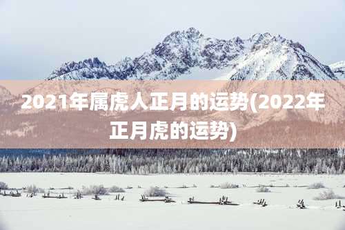 2021年属虎人正月的运势(2022年正月虎的运势)