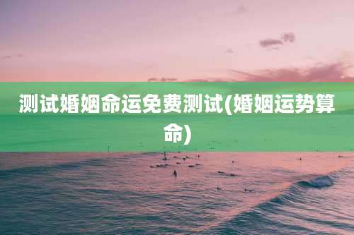 测试婚姻命运免费测试(婚姻运势算命)