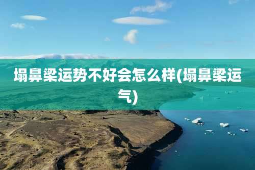 塌鼻梁运势不好会怎么样(塌鼻梁运气)