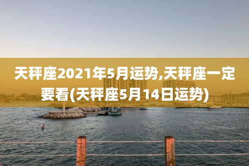 天秤座2021年5月运势,天秤座一定要看(天秤座5月14日运势)
