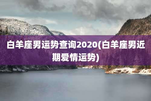 白羊座男运势查询2020(白羊座男近期爱情运势)
