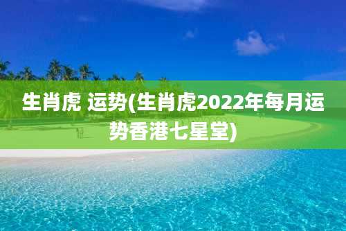 生肖虎 运势(生肖虎2022年每月运势香港七星堂)