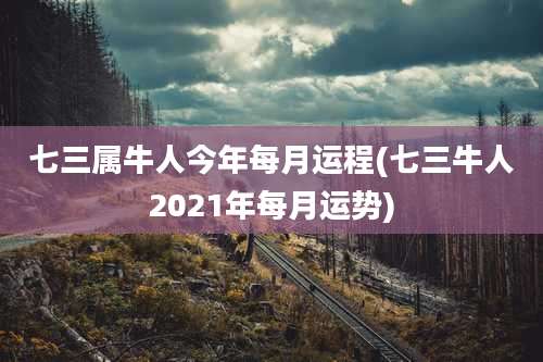 七三属牛人今年每月运程(七三牛人2021年每月运势)