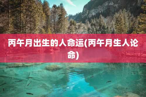 丙午月出生的人命运(丙午月生人论命)