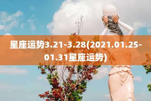 星座运势3.21-3.28(2021.01.25-01.31星座运势)