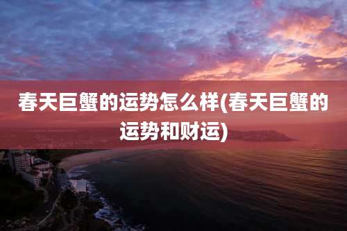 春天巨蟹的运势怎么样(春天巨蟹的运势和财运)