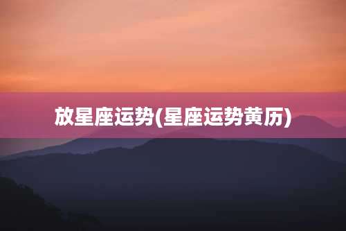 放星座运势(星座运势黄历)