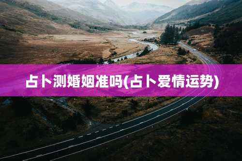 占卜测婚姻准吗(占卜爱情运势)