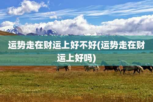 运势走在财运上好不好(运势走在财运上好吗)