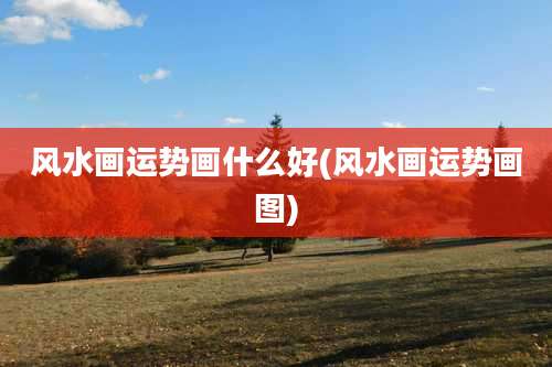 风水画运势画什么好(风水画运势画图)