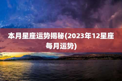 本月星座运势揭秘(2023年12星座每月运势)