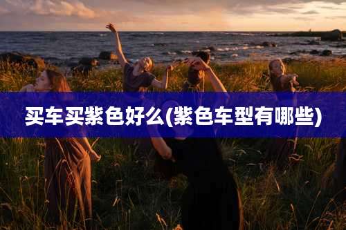 买车买紫色好么(紫色车型有哪些)