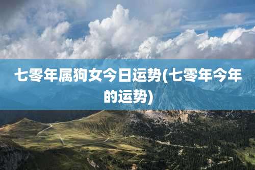 七零年属狗女今日运势(七零年今年的运势)