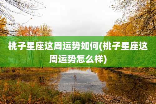 桃子星座这周运势如何(桃子星座这周运势怎么样)