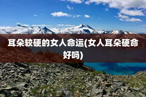 耳朵较硬的女人命运(女人耳朵硬命好吗)