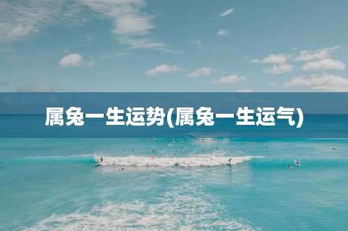 属兔一生运势(属兔一生运气)