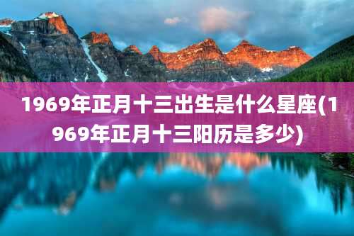 1969年正月十三出生是什么星座(1969年正月十三阳历是多少)