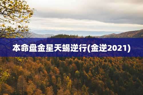 本命盘金星天蝎逆行(金逆2021)