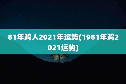 81年鸡人2021年运势(1981年鸡2021运势)